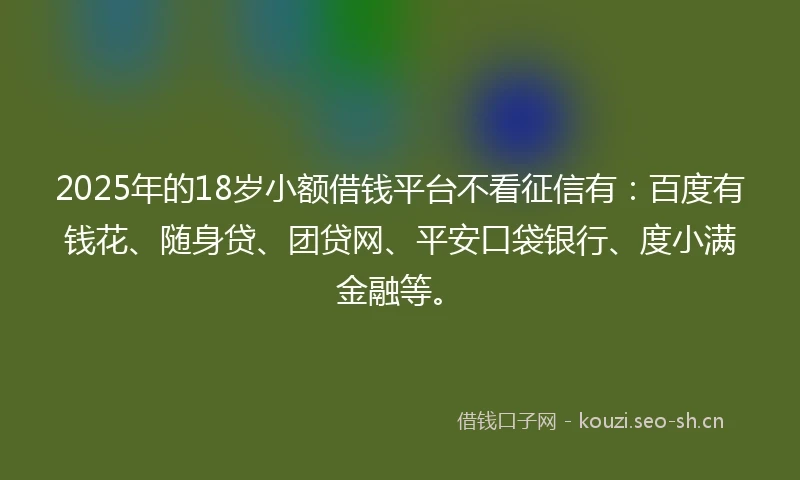 2025年的18岁小额借钱平台不看征信有：百度有钱花、随身贷、团贷网、平安口袋银行、度小满金融等。