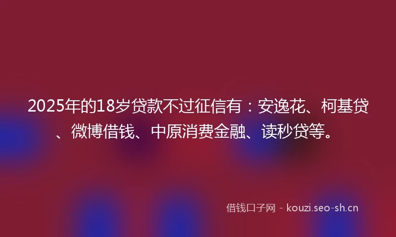 2025年的18岁贷款不过征信有：安逸花、柯基贷、微博借钱、中原消费金融、读秒贷等。