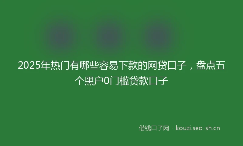 2025年热门有哪些容易下款的网贷口子，盘点五个黑户0门槛贷款口子