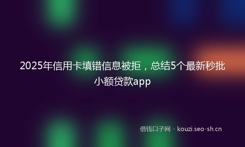 2025年信用卡填错信息被拒，总结5个最新秒批小额贷款app
