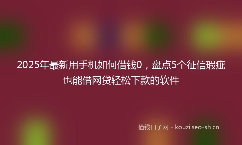 2025年最新用手机如何借钱0,盘点5个征信瑕疵也能借网贷轻松下款的软件