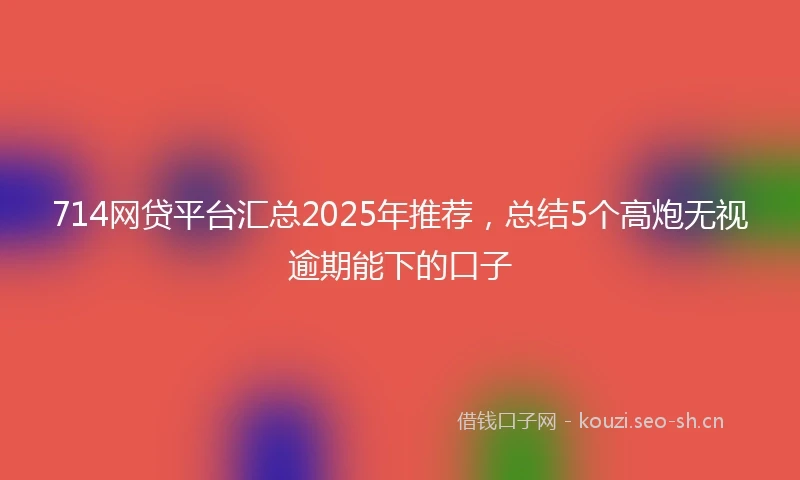 714网贷平台汇总2025年推荐，总结5个高炮无视逾期能下的口子