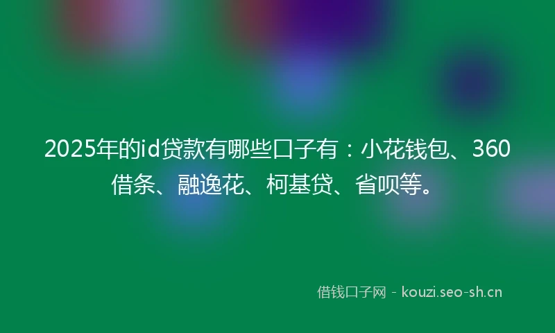 2025年的id贷款有哪些口子有：小花钱包、360借条、融逸花、柯基贷、省呗等。