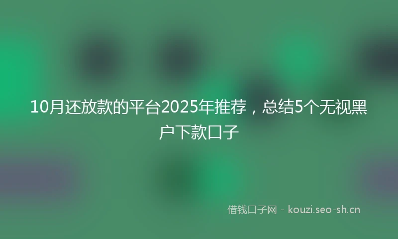 10月还放款的平台2025年推荐，总结5个无视黑户下款口子
