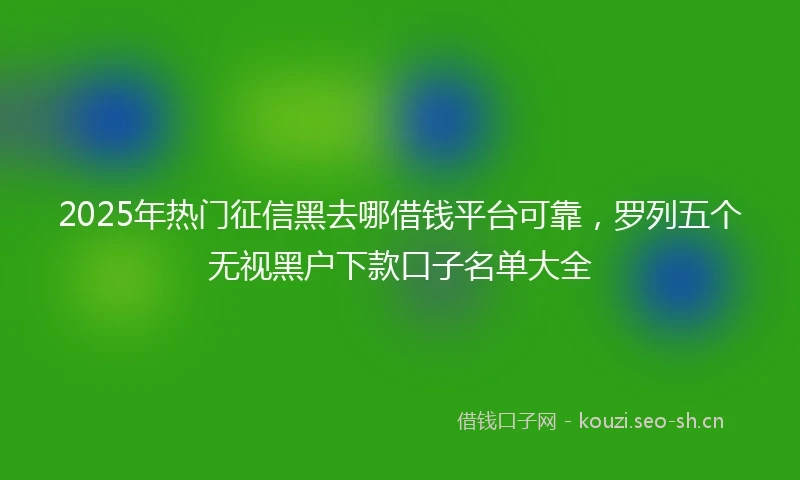 2025年热门征信黑去哪借钱平台可靠,罗列五个无视黑户下款口子名单大全