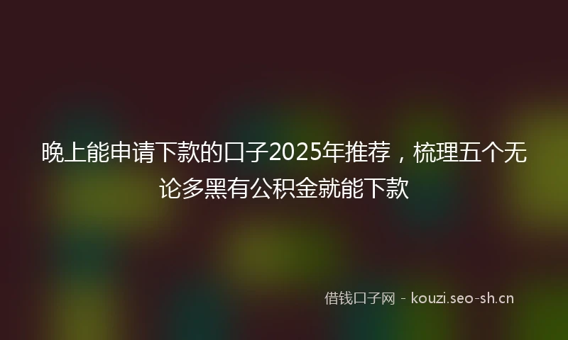 晚上能申请下款的口子2025年推荐，梳理五个无论多黑有公积金就能下款