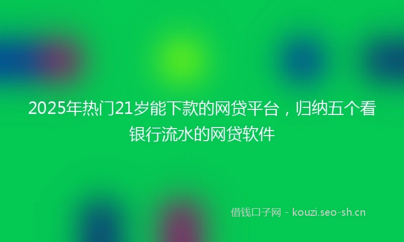 2025年热门21岁能下款的网贷平台，归纳五个看银行流水的网贷软件