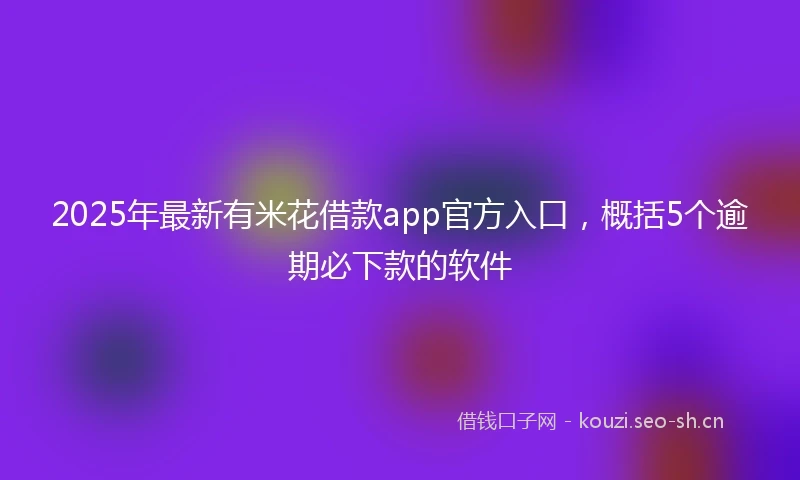 2025年最新有米花借款app官方入口，概括5个逾期必下款的软件