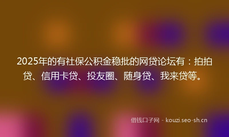 2025年的有社保公积金稳批的网贷论坛有：拍拍贷、信用卡贷、投友圈、随身贷、我来贷等。