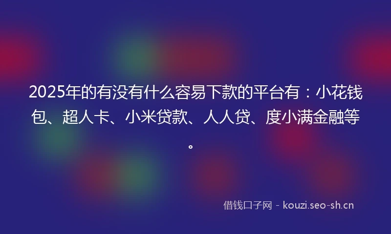 2025年的有没有什么容易下款的平台有：小花钱包、超人卡、小米贷款、人人贷、度小满金融等。