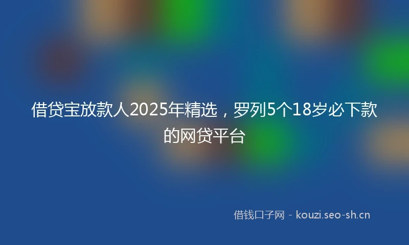 借贷宝放款人2025年精选，罗列5个18岁必下款的网贷平台