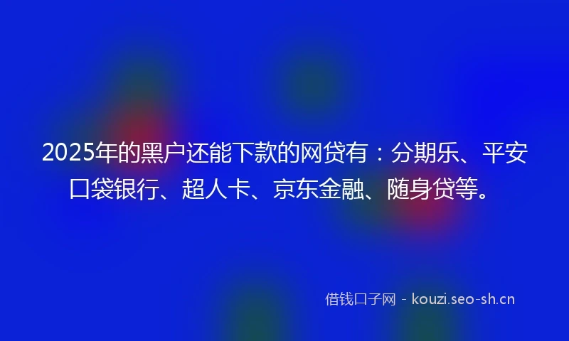 2025年的黑户还能下款的网贷有：分期乐、平安口袋银行、超人卡、京东金融、随身贷等。