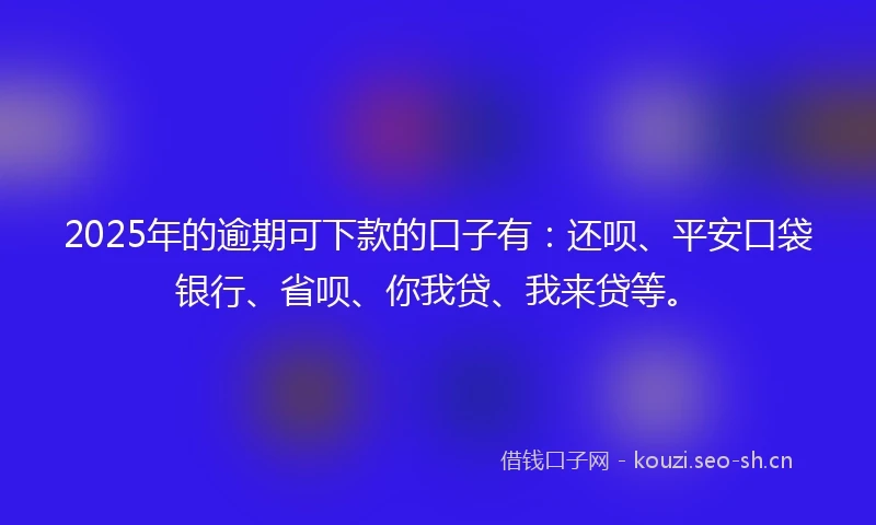 2025年的逾期可下款的口子有：还呗、平安口袋银行、省呗、你我贷、我来贷等。
