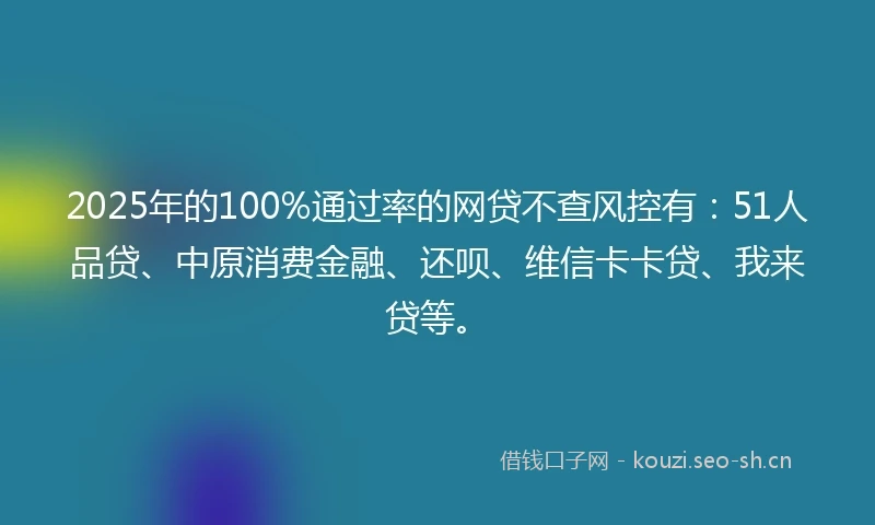 2025年的100%通过率的网贷不查风控有：51人品贷、中原消费金融、还呗、维信卡卡贷、我来贷等。
