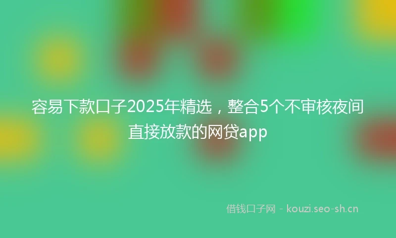 容易下款口子2025年精选，整合5个不审核夜间直接放款的网贷app
