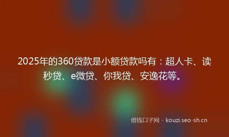 2025年的360贷款是小额贷款吗有:超人卡、读秒贷、e微贷、你我贷、安逸花等。