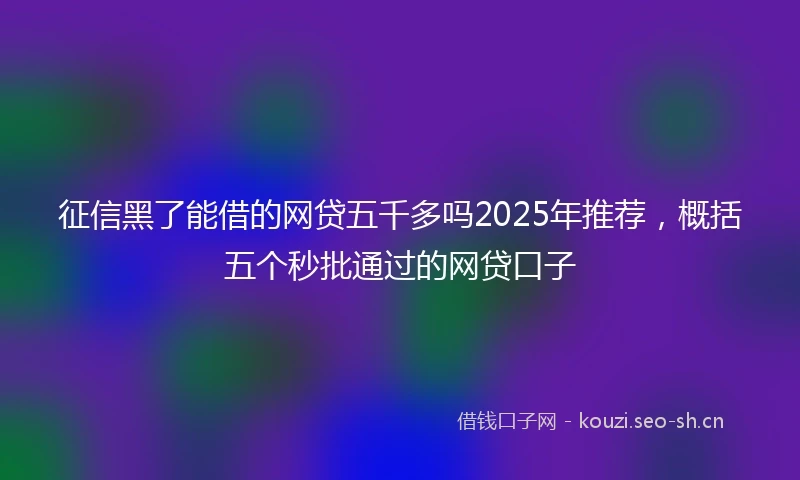 征信黑了能借的网贷五千多吗2025年推荐，概括五个秒批通过的网贷口子