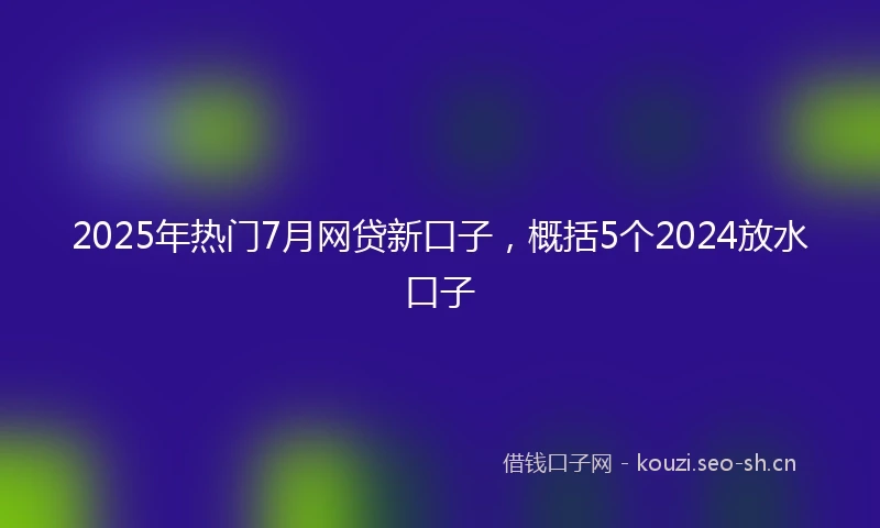 2025年热门7月网贷新口子，概括5个2024放水口子