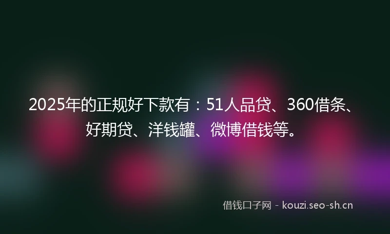 2025年的正规好下款有:51人品贷、360借条、好期贷、洋钱罐、微博借钱等。