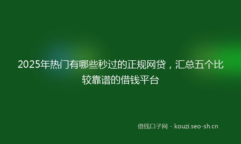 2025年热门有哪些秒过的正规网贷，汇总五个比较靠谱的借钱平台