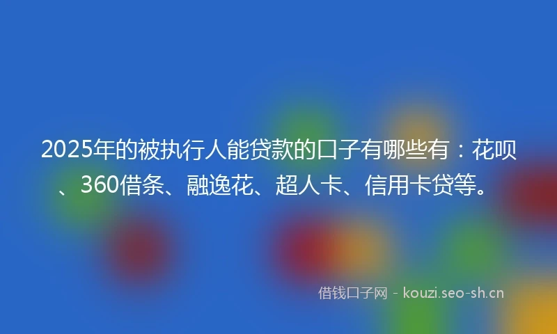 2025年的被执行人能贷款的口子有哪些有:花呗、360借条、融逸花、超人卡、信用卡贷等。