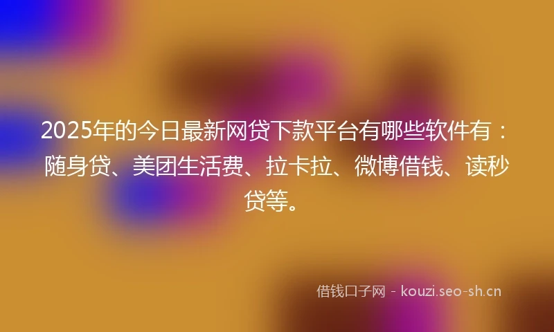 2025年的今日最新网贷下款平台有哪些软件有：随身贷、美团生活费、拉卡拉、微博借钱、读秒贷等。