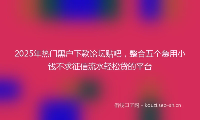 2025年热门黑户下款论坛贴吧，整合五个急用小钱不求征信流水轻松贷的平台