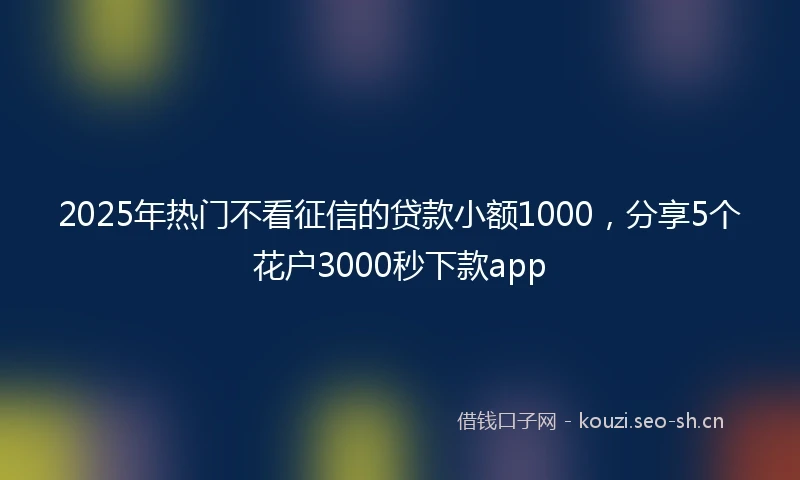 2025年热门不看征信的贷款小额1000，分享5个花户3000秒下款app