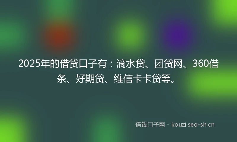 2025年的借贷口子有：滴水贷、团贷网、360借条、好期贷、维信卡卡贷等。