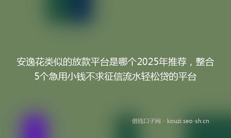 安逸花类似的放款平台是哪个2025年推荐，整合5个急用小钱不求征信流水轻松贷的平台