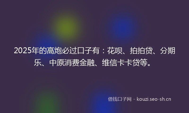 2025年的高炮必过口子有：花呗、拍拍贷、分期乐、中原消费金融、维信卡卡贷等。