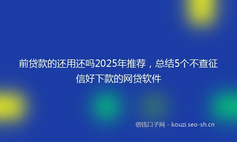 前贷款的还用还吗2025年推荐，总结5个不查征信好下款的网贷软件