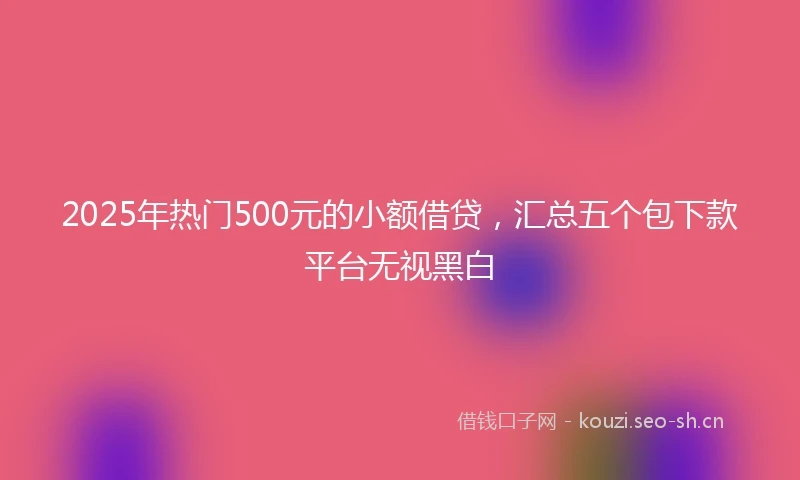 2025年热门500元的小额借贷，汇总五个包下款平台无视黑白