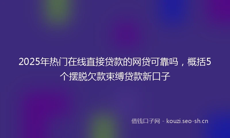 2025年热门在线直接贷款的网贷可靠吗,概括5个摆脱欠款束缚贷款新口子