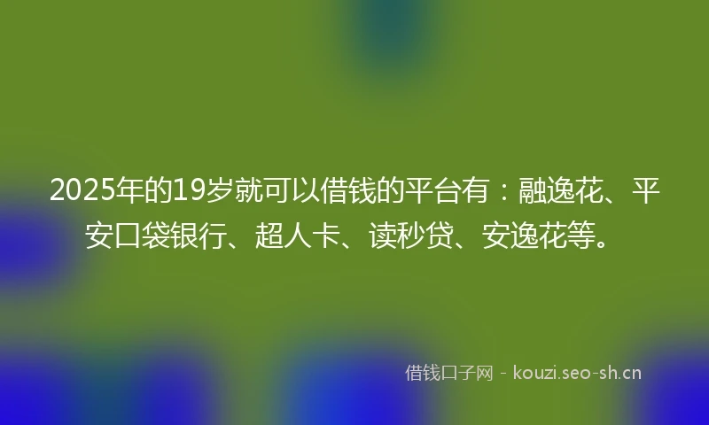 2025年的19岁就可以借钱的平台有：融逸花、平安口袋银行、超人卡、读秒贷、安逸花等。