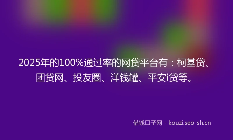 2025年的100%通过率的网贷平台有：柯基贷、团贷网、投友圈、洋钱罐、平安i贷等。