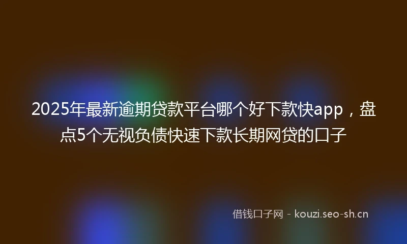 2025年最新逾期贷款平台哪个好下款快app,盘点5个无视负债快速下款长期网贷的口子