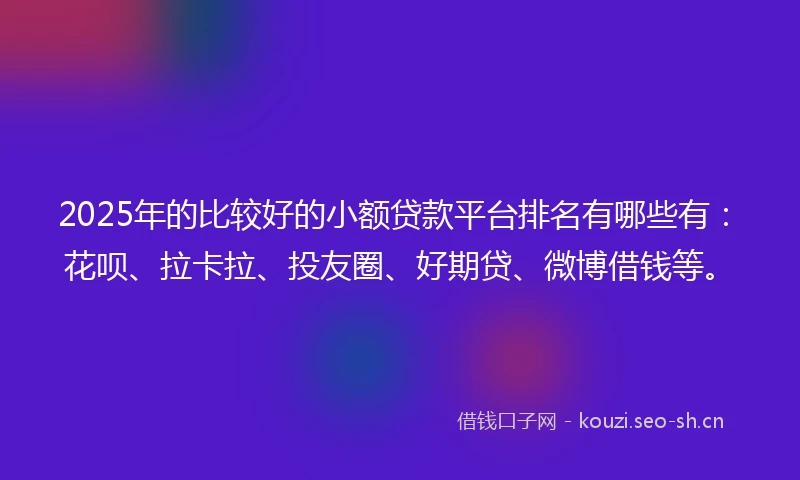 2025年的比较好的小额贷款平台排名有哪些有：花呗、拉卡拉、投友圈、好期贷、微博借钱等。