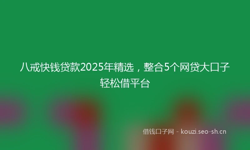 八戒快钱贷款2025年精选，整合5个网贷大口子轻松借平台