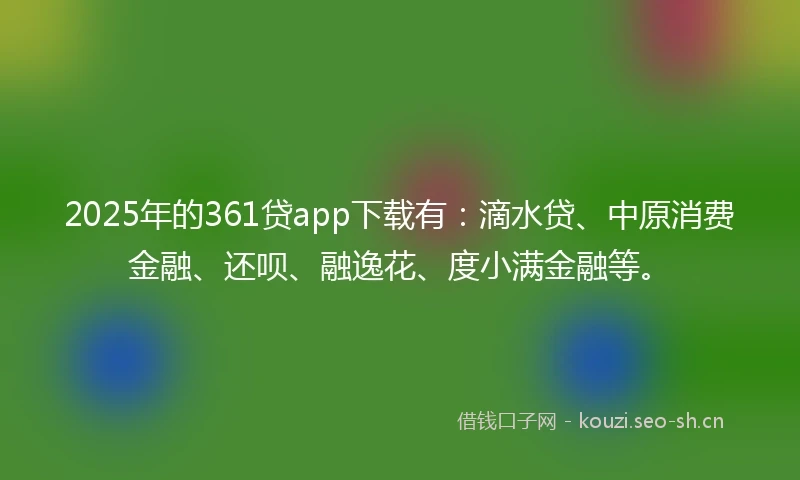 2025年的361贷app下载有：滴水贷、中原消费金融、还呗、融逸花、度小满金融等。