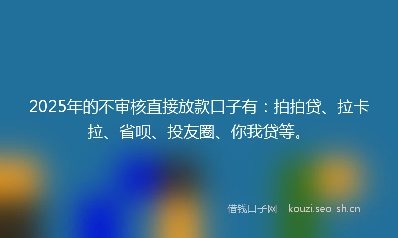 2025年的不审核直接放款口子有：拍拍贷、拉卡拉、省呗、投友圈、你我贷等。