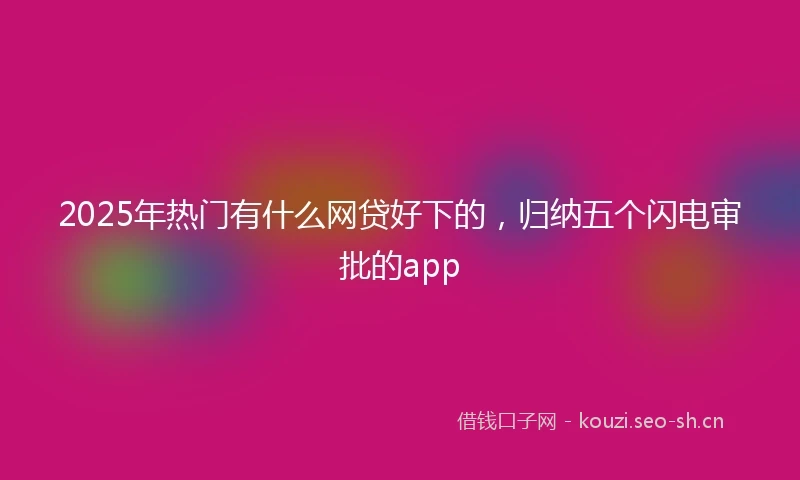 2025年热门有什么网贷好下的，归纳五个闪电审批的app