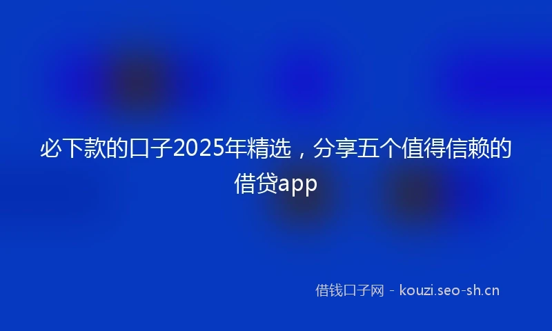 必下款的口子2025年精选，分享五个值得信赖的借贷app