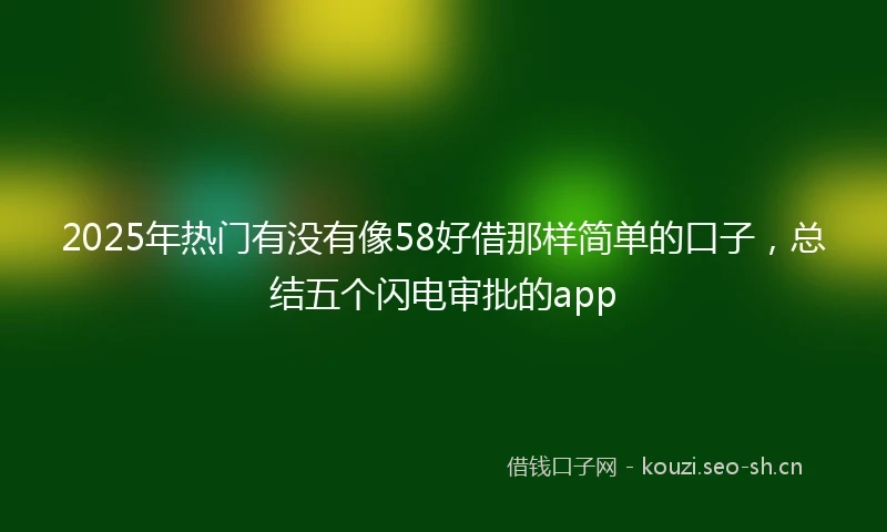 2025年热门有没有像58好借那样简单的口子，总结五个闪电审批的app