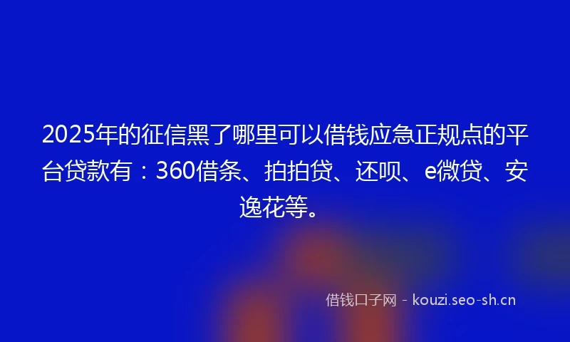 2025年的征信黑了哪里可以借钱应急正规点的平台贷款有：360借条、拍拍贷、还呗、e微贷、安逸花等。