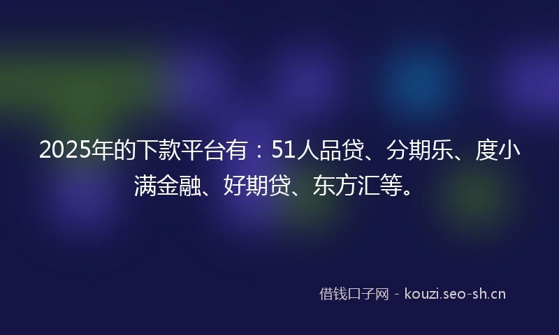 2025年的下款平台有：51人品贷、分期乐、度小满金融、好期贷、东方汇等。