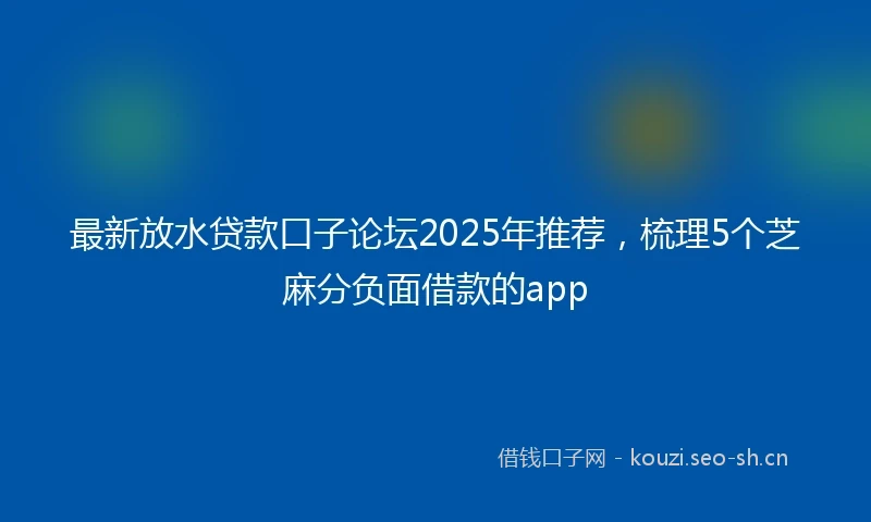 最新放水贷款口子论坛2025年推荐，梳理5个芝麻分负面借款的app