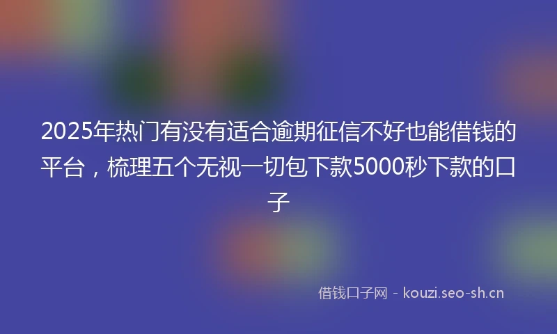 2025年热门有没有适合逾期征信不好也能借钱的平台，梳理五个无视一切包下款5000秒下款的口子