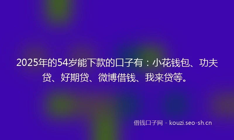 2025年的54岁能下款的口子有：小花钱包、功夫贷、好期贷、微博借钱、我来贷等。