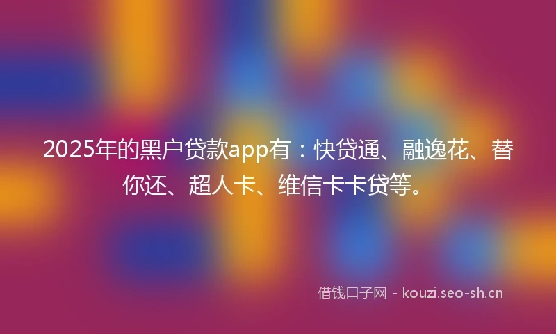 2025年的黑户贷款app有:快贷通、融逸花、替你还、超人卡、维信卡卡贷等。